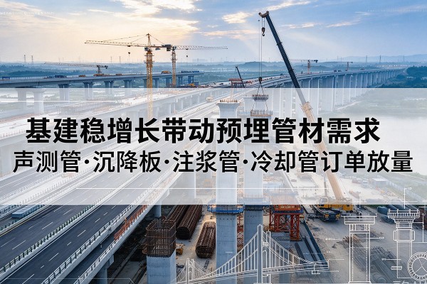 营山基建稳增长带动预埋监测管材需求,声测管、沉降板、注浆管订单持续放量