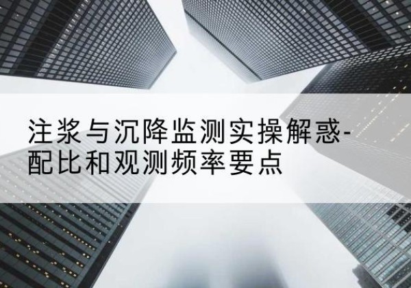 营山水泥浆配比不当会不会造成注浆管堵管？-注浆与沉降监测实操解惑-配比和观测频率要点