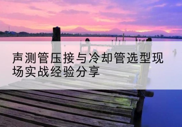 营山钳压式声测管如何压接才合格？-声测管压接与冷却管选型现场实战经验分享